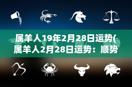 属羊人19年2月28日运势(属羊人2月28日运势：顺势而为，积极进取！)