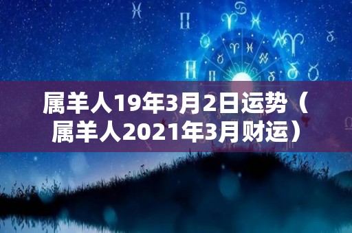 属羊人19年3月2日运势（属羊人2021年3月财运）