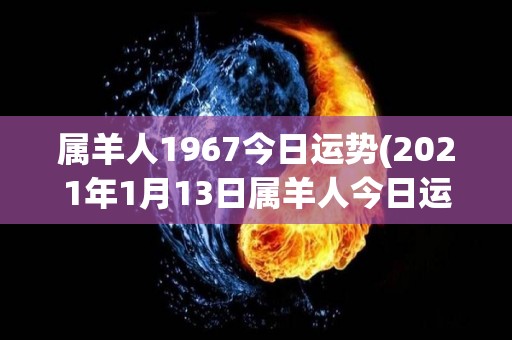 属羊人1967今日运势(2021年1月13日属羊人今日运势)