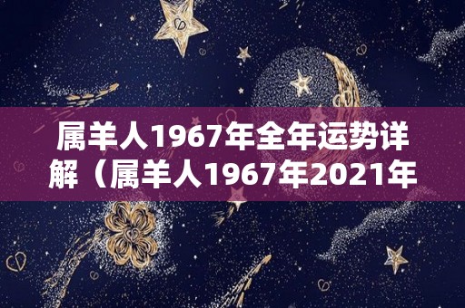 属羊人1967年全年运势详解（属羊人1967年2021年全年运势）