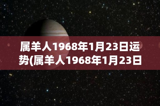 属羊人1968年1月23日运势(属羊人1968年1月23日运势解析)