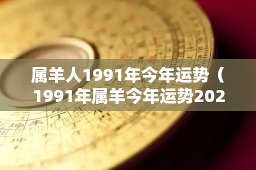 属羊人1991年今年运势（1991年属羊今年运势2021）