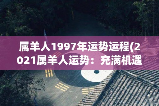 属羊人1997年运势运程(2021属羊人运势：充满机遇，把握契机，大展宏图！)