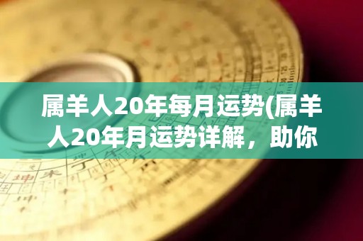 属羊人20年每月运势(属羊人20年月运势详解，助你事业爱情双丰收！)