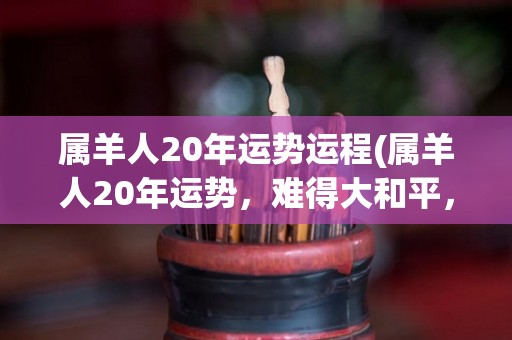 属羊人20年运势运程(属羊人20年运势，难得大和平，财富稳步增长，家庭幸福快乐)