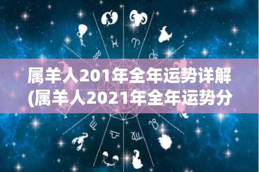 属羊人201年全年运势详解(属羊人2021年全年运势分析)