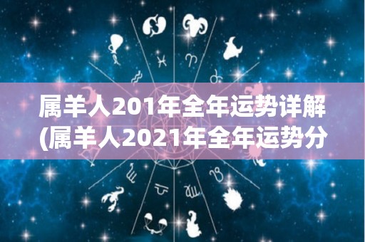 属羊人201年全年运势详解(属羊人2021年全年运势分析)