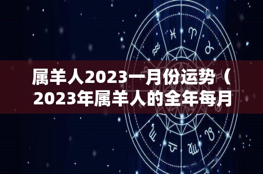属羊人2023一月份运势（2023年属羊人的全年每月）
