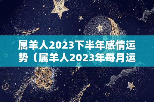 属羊人2023下半年感情运势（属羊人2023年每月运程）
