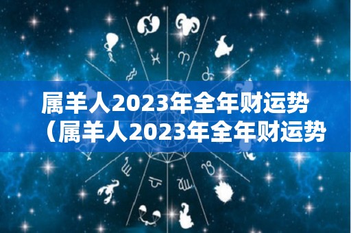 属羊人2023年全年财运势（属羊人2023年全年财运势运程）