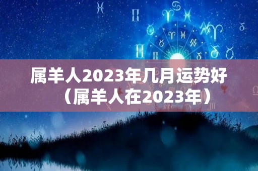 属羊人2023年几月运势好（属羊人在2023年）