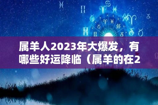 属羊人2023年大爆发，有哪些好运降临（属羊的在2023年的运势怎么样 全年）