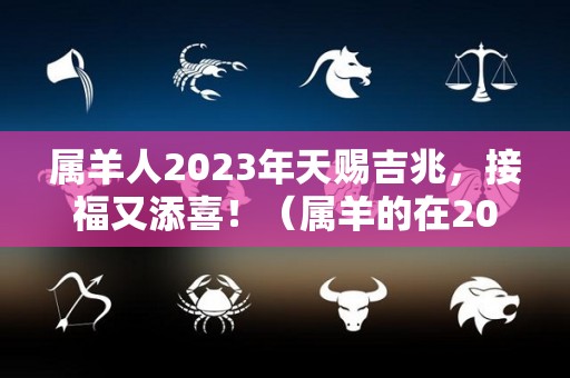 属羊人2023年天赐吉兆，接福又添喜！（属羊的在2023年的运势怎么样 全年）