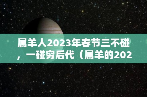 属羊人2023年春节三不碰，一碰穷后代（属羊的2023年运势和财运怎么样）