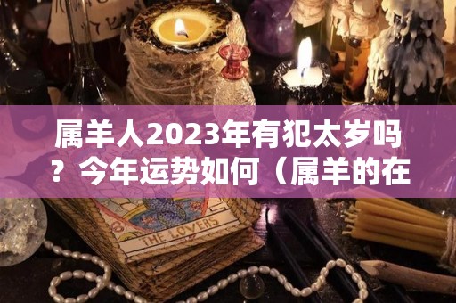 属羊人2023年有犯太岁吗？今年运势如何（属羊的在2023年的运势好不好呢）