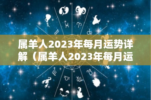 属羊人2023年每月运势详解（属羊人2023年每月运势详解1967）