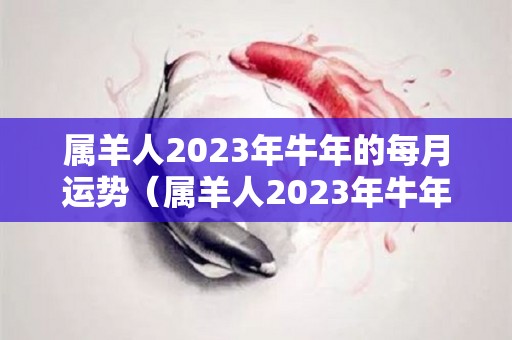 属羊人2023年牛年的每月运势（属羊人2023年牛年的每月运势怎么样）