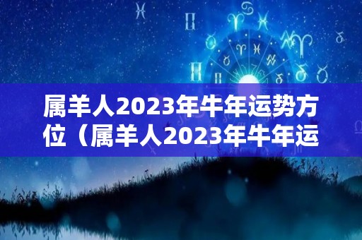 属羊人2023年牛年运势方位（属羊人2023年牛年运势方位图）