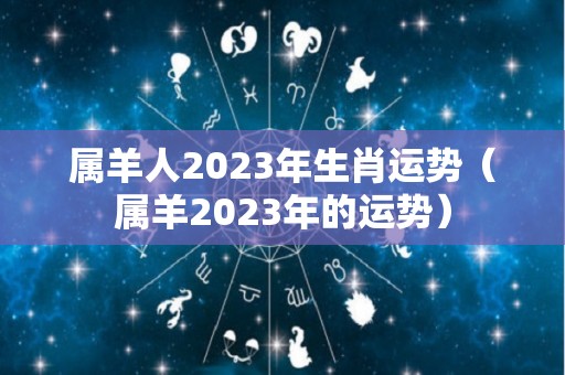 属羊人2023年生肖运势（属羊2023年的运势）