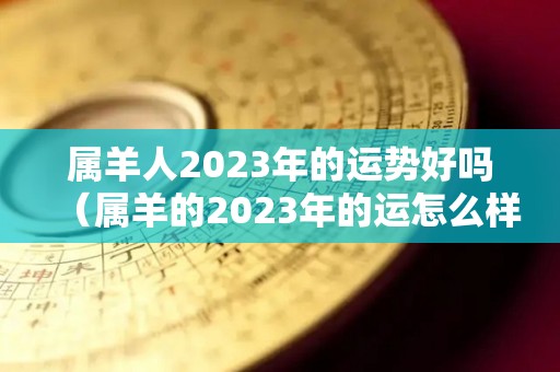 属羊人2023年的运势好吗（属羊的2023年的运怎么样）
