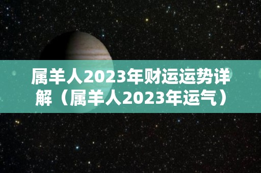 属羊人2023年财运运势详解（属羊人2023年运气）