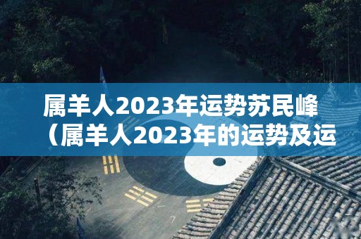 属羊人2023年运势苏民峰（属羊人2023年的运势及运程）
