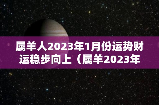 属羊人2023年1月份运势财运稳步向上（属羊2023年运势及运程及每月运势）