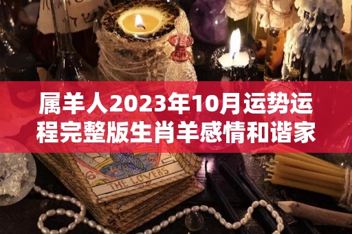 属羊人2023年10月运势运程完整版生肖羊感情和谐家庭幸福（属羊2023年运势及运程每月运程）
