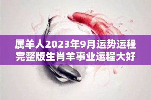 属羊人2023年9月运势运程完整版生肖羊事业运程大好（属羊人2023年运势及运程每月运程）