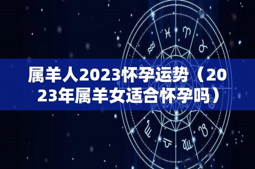 属羊人2023怀孕运势（2023年属羊女适合怀孕吗）