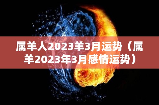 属羊人2023羊3月运势（属羊2023年3月感情运势）