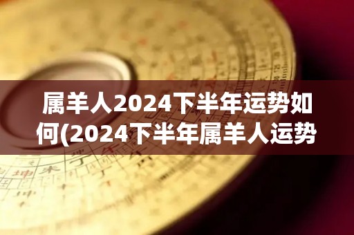 属羊人2024下半年运势如何(2024下半年属羊人运势：展望好转，财运亨通)