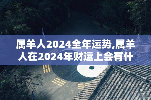 属羊人2024全年运势,属羊人在2024年财运上会有什么好的表现
