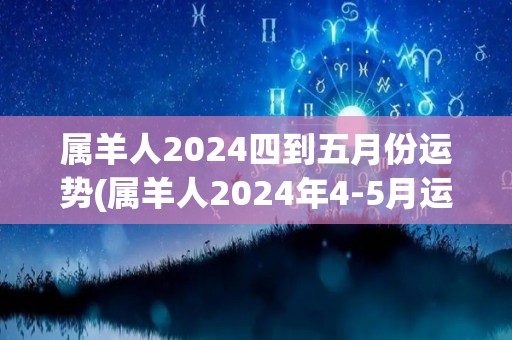 属羊人2024四到五月份运势(属羊人2024年4-5月运势大揭秘)