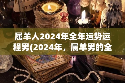 属羊人2024年全年运势运程男(2024年，属羊男的全年运势如何？神秘命运指引运程！)