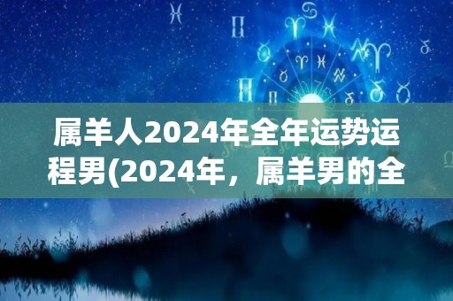 属羊人2024年全年运势运程男(2024年，属羊男的全年运势如何？神秘命运指引运程！)