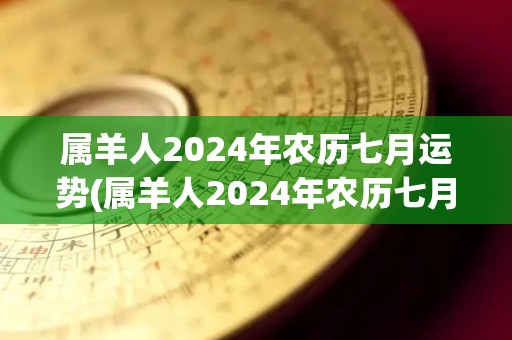 属羊人2024年农历七月运势(属羊人2024年农历七月运势详解)