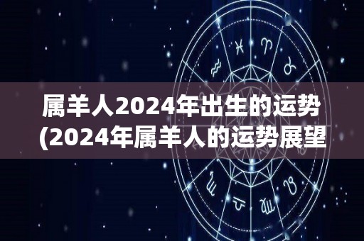 属羊人2024年出生的运势(2024年属羊人的运势展望)