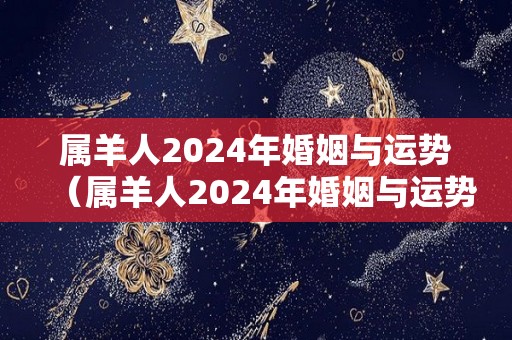 属羊人2024年婚姻与运势（属羊人2024年婚姻与运势怎么样）