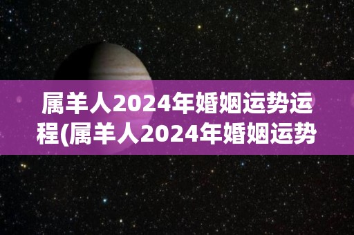 属羊人2024年婚姻运势运程(属羊人2024年婚姻运势，财运亨通，多点耐心和理解会带来更好运势。)