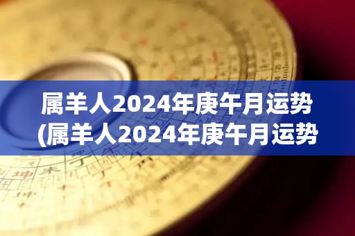 属羊人2024年庚午月运势(属羊人2024年庚午月运势，详细解析)