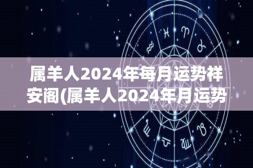 属羊人2024年每月运势祥安阁(属羊人2024年月运势详解)