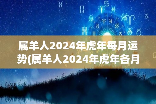 属羊人2024年虎年每月运势(属羊人2024年虎年各月幸运趋势预测)