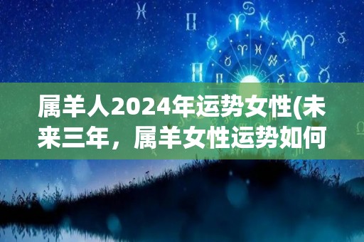 属羊人2024年运势女性(未来三年，属羊女性运势如何？)