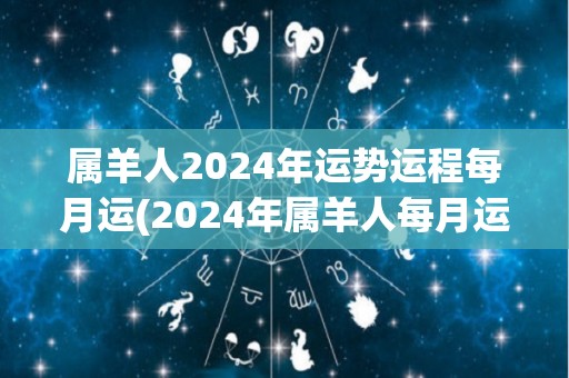 属羊人2024年运势运程每月运(2024年属羊人每月运势：变化与机遇并存！)