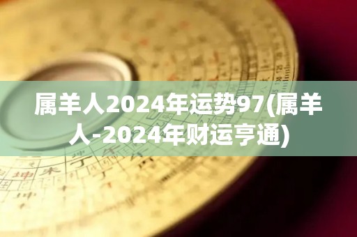 属羊人2024年运势97(属羊人-2024年财运亨通)
