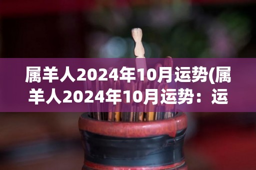 属羊人2024年10月运势(属羊人2024年10月运势：运势回升，贵人相助，事业生财旺盛)