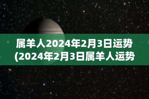 属羊人2024年2月3日运势(2024年2月3日属羊人运势预测)