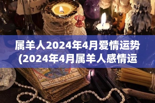属羊人2024年4月爱情运势(2024年4月属羊人感情运势预测)
