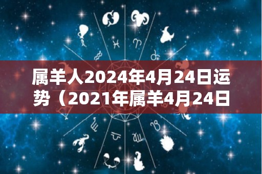 属羊人2024年4月24日运势（2021年属羊4月24日运）